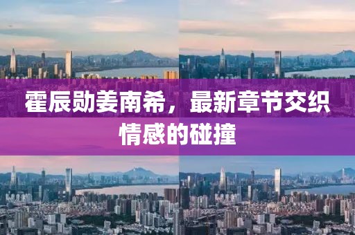 霍辰勛姜南希，最新章節(jié)交織情感的碰撞