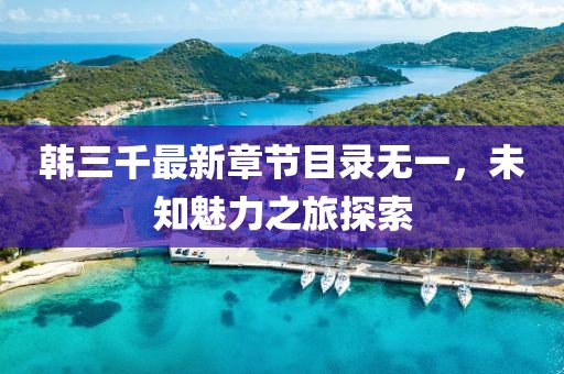 韓三千最新章節(jié)目錄無一，未知魅力之旅探索