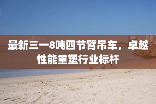 最新三一8噸四節(jié)臂吊車，卓越性能重塑行業(yè)標桿