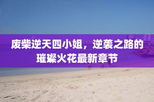 廢柴逆天四小姐，逆襲之路的璀璨火花最新章節(jié)