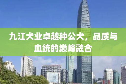 九江犬業(yè)卓越種公犬，品質(zhì)與血統(tǒng)的巔峰融合