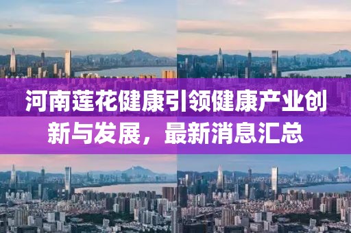 河南蓮花健康引領(lǐng)健康產(chǎn)業(yè)創(chuàng)新與發(fā)展，最新消息匯總