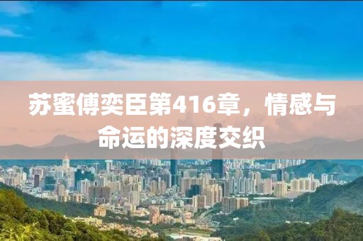 蘇蜜傅奕臣第416章，情感與命運(yùn)的深度交織