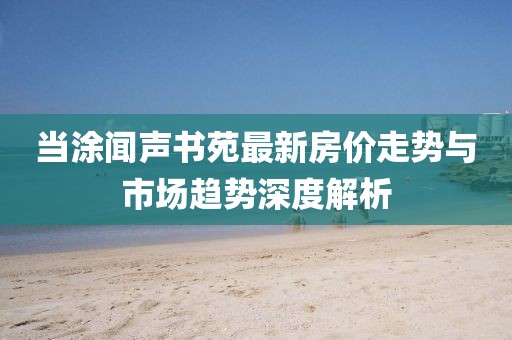 當(dāng)涂聞聲書苑最新房?jī)r(jià)走勢(shì)與市場(chǎng)趨勢(shì)深度解析
