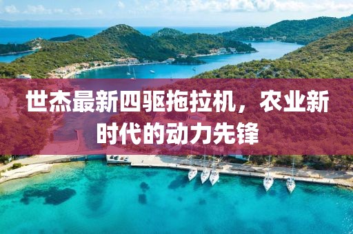 世杰最新四驅(qū)拖拉機(jī)，農(nóng)業(yè)新時代的動力先鋒
