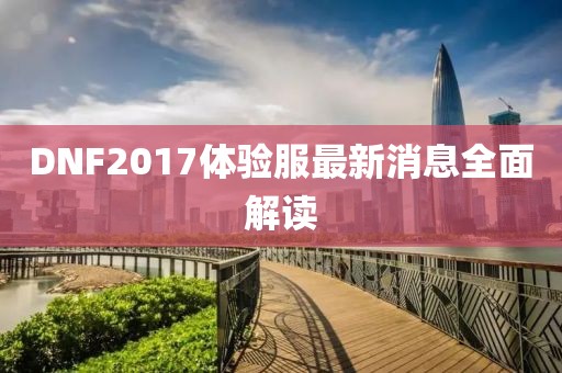 DNF2017體驗(yàn)服最新消息全面解讀