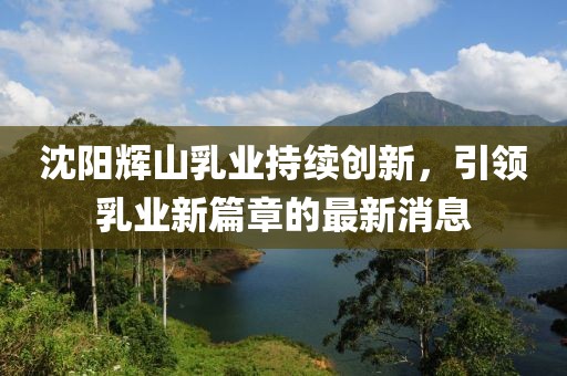 沈陽(yáng)輝山乳業(yè)持續(xù)創(chuàng)新，引領(lǐng)乳業(yè)新篇章的最新消息