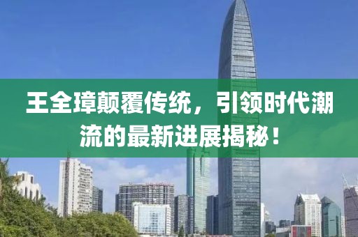 王全璋顛覆傳統(tǒng)，引領(lǐng)時代潮流的最新進展揭秘！