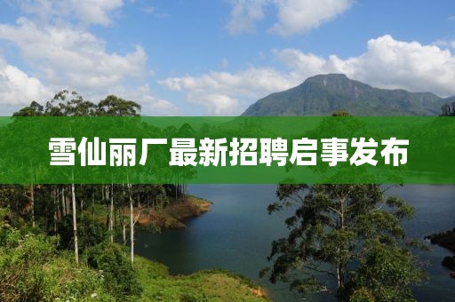 雪仙麗廠最新招聘啟事發(fā)布