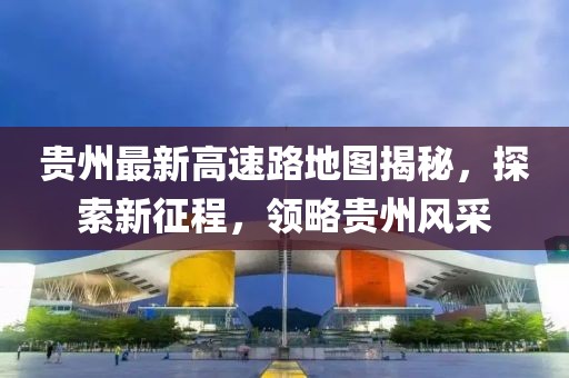 貴州最新高速路地圖揭秘，探索新征程，領(lǐng)略貴州風(fēng)采