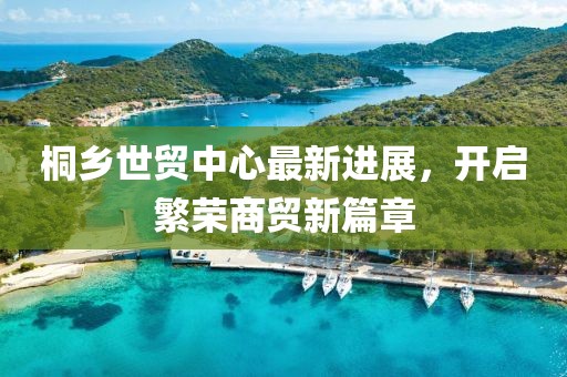 桐鄉(xiāng)世貿(mào)中心最新進(jìn)展，開啟繁榮商貿(mào)新篇章