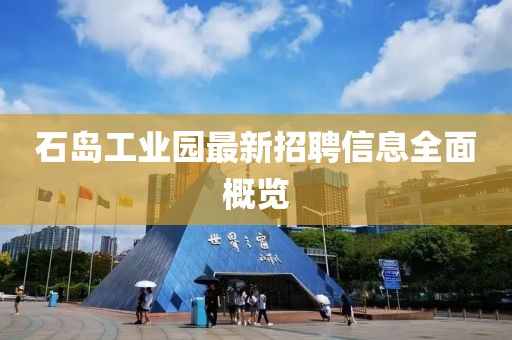 石島工業(yè)園最新招聘信息全面概覽