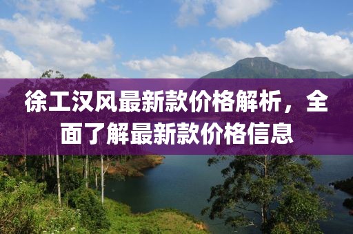 徐工漢風(fēng)最新款價(jià)格解析，全面了解最新款價(jià)格信息