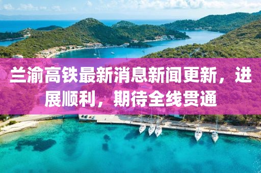 蘭渝高鐵最新消息新聞更新，進(jìn)展順利，期待全線貫通