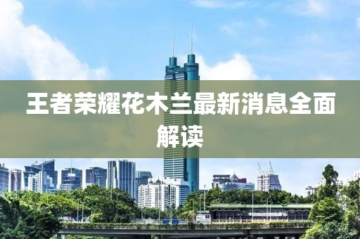 王者榮耀花木蘭最新消息全面解讀