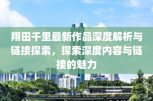 翔田千里最新作品深度解析與鏈接探索，探索深度內(nèi)容與鏈接的魅力