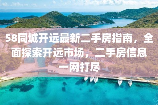 58同城開(kāi)遠(yuǎn)最新二手房指南，全面探索開(kāi)遠(yuǎn)市場(chǎng)，二手房信息一網(wǎng)打盡