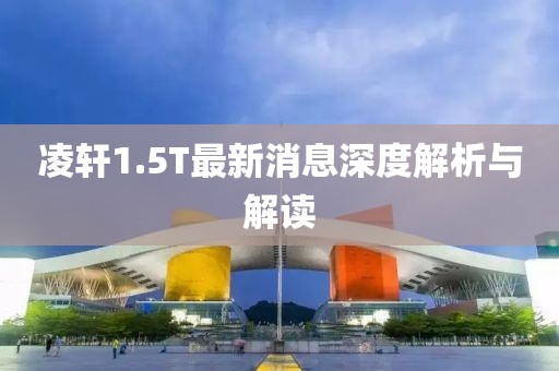 凌軒1.5T最新消息深度解析與解讀