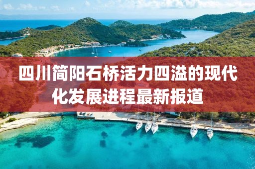 四川簡(jiǎn)陽(yáng)石橋活力四溢的現(xiàn)代化發(fā)展進(jìn)程最新報(bào)道