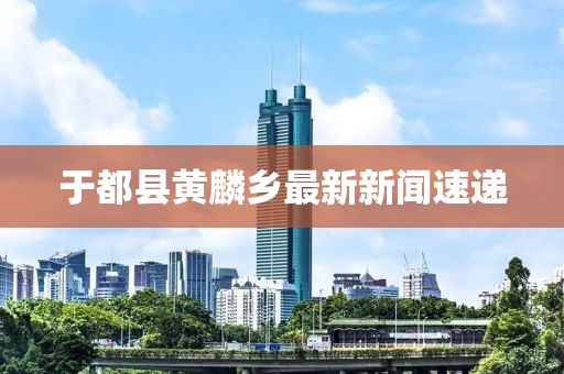 于都縣黃麟鄉(xiāng)最新新聞速遞