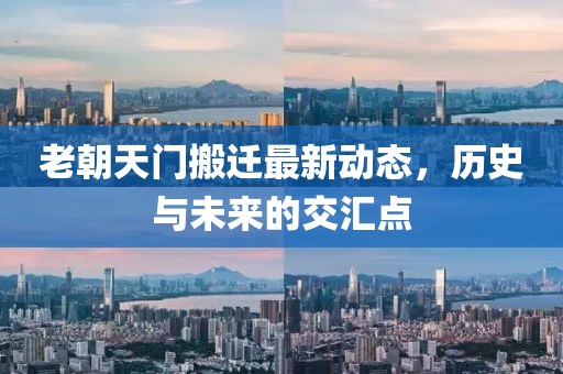 老朝天門搬遷最新動(dòng)態(tài)，歷史與未來的交匯點(diǎn)