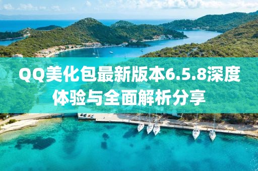 QQ美化包最新版本6.5.8深度體驗(yàn)與全面解析分享