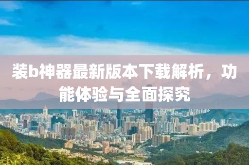 裝b神器最新版本下載解析，功能體驗與全面探究