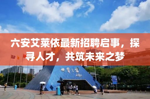 六安艾萊依最新招聘啟事，探尋人才，共筑未來之夢