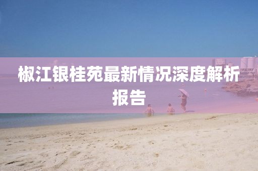 椒江銀桂苑最新情況深度解析報告