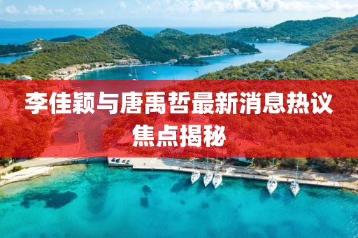 李佳穎與唐禹哲最新消息熱議焦點揭秘