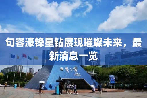 句容濠鋒星鉆展現(xiàn)璀璨未來，最新消息一覽