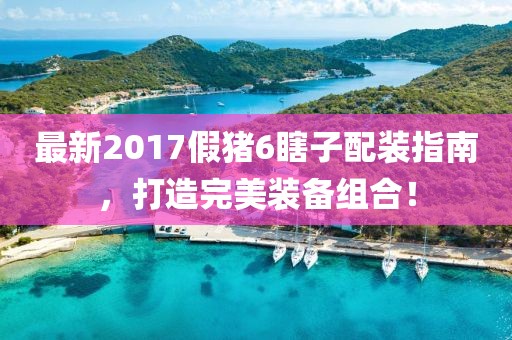 最新2017假豬6瞎子配裝指南，打造完美裝備組合！