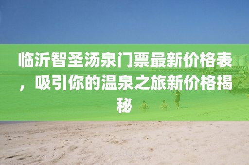 臨沂智圣湯泉門(mén)票最新價(jià)格表，吸引你的溫泉之旅新價(jià)格揭秘