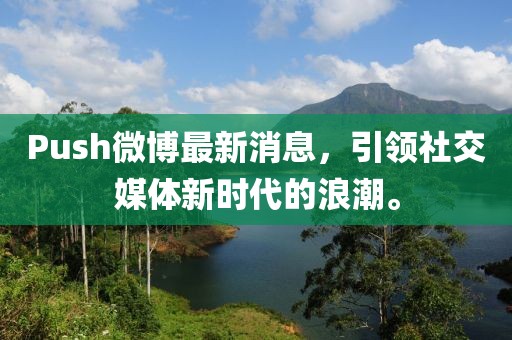 Push微博最新消息，引領(lǐng)社交媒體新時代的浪潮。