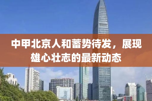 中甲北京人和蓄勢待發(fā)，展現(xiàn)雄心壯志的最新動態(tài)