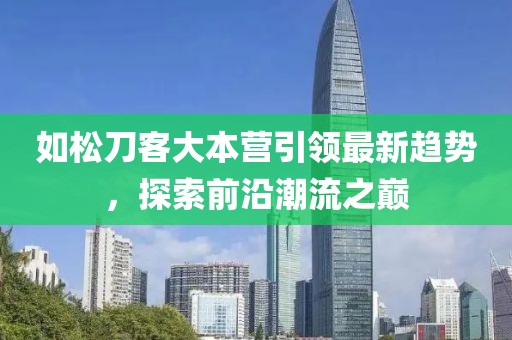 如松刀客大本營引領(lǐng)最新趨勢(shì)，探索前沿潮流之巔