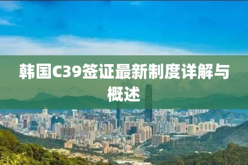 韓國(guó)C39簽證最新制度詳解與概述