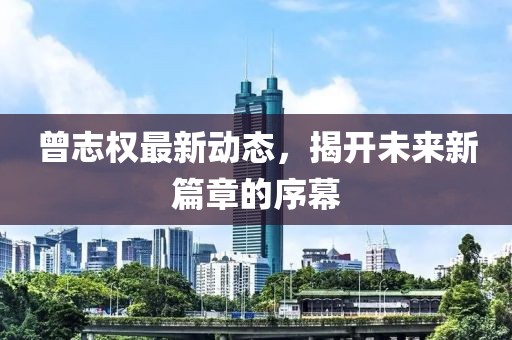 曾志權(quán)最新動態(tài)，揭開未來新篇章的序幕