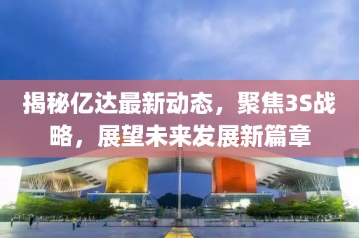 揭秘億達(dá)最新動態(tài)，聚焦3S戰(zhàn)略，展望未來發(fā)展新篇章