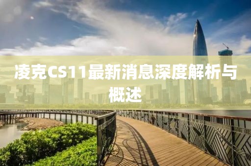 凌克CS11最新消息深度解析與概述