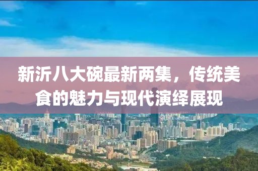 新沂八大碗最新兩集，傳統(tǒng)美食的魅力與現(xiàn)代演繹展現(xiàn)