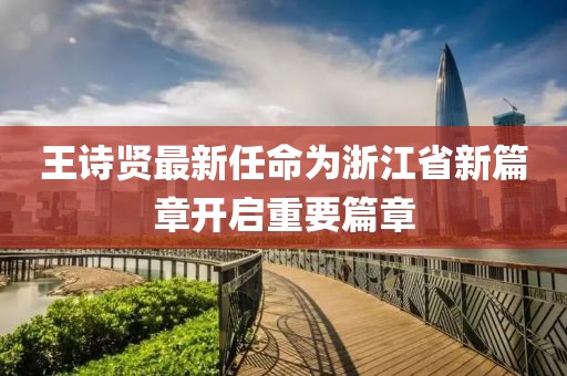 王詩賢最新任命為浙江省新篇章開啟重要篇章