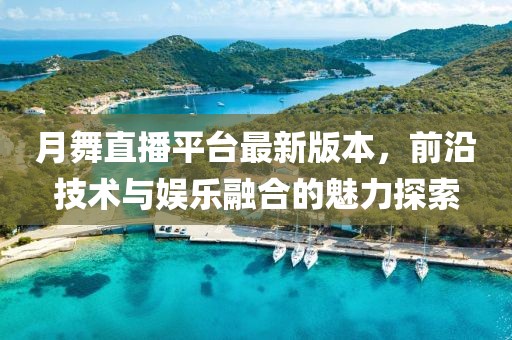 月舞直播平臺最新版本，前沿技術與娛樂融合的魅力探索