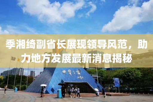 季湘綺副省長(zhǎng)展現(xiàn)領(lǐng)導(dǎo)風(fēng)范，助力地方發(fā)展最新消息揭秘