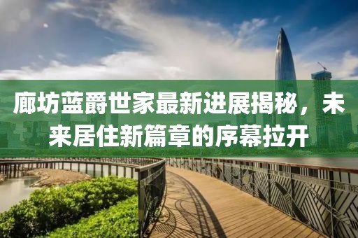 廊坊藍爵世家最新進展揭秘，未來居住新篇章的序幕拉開