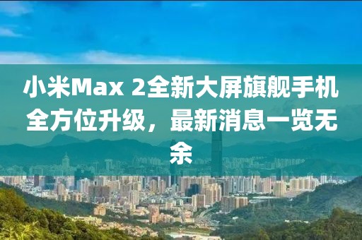 小米Max 2全新大屏旗艦手機(jī)全方位升級(jí)，最新消息一覽無(wú)余