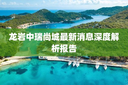 龍巖中瑞尚城最新消息深度解析報(bào)告