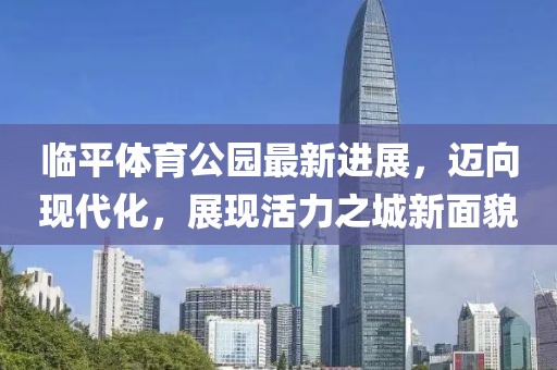 臨平體育公園最新進(jìn)展，邁向現(xiàn)代化，展現(xiàn)活力之城新面貌
