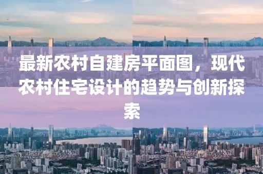 最新農(nóng)村自建房平面圖，現(xiàn)代農(nóng)村住宅設(shè)計(jì)的趨勢(shì)與創(chuàng)新探索