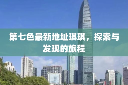 第七色最新地址琪琪，探索與發(fā)現(xiàn)的旅程